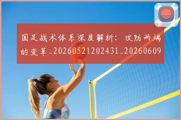 国足战术体系深度解析:攻防两端的变革_20260521202431_20260609132637