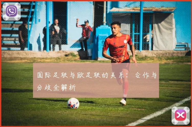 国际足联与欧足联的关系:合作与分歧全解析