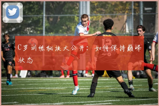 C罗训练秘诀大公开:如何保持巅峰状态