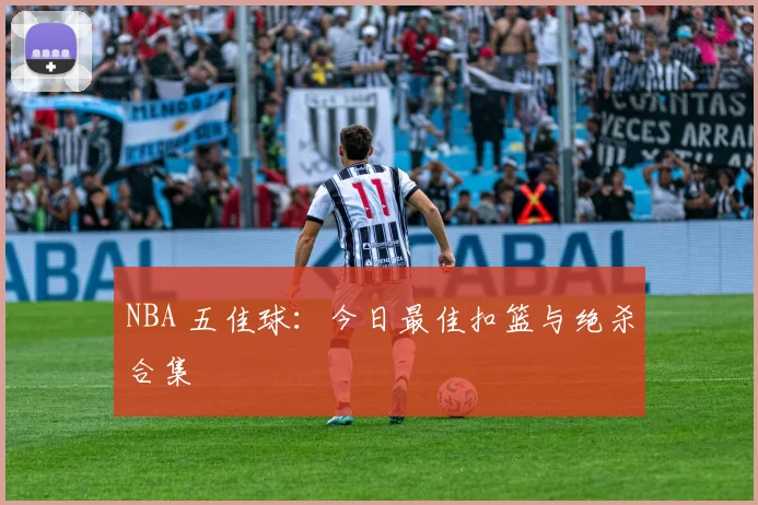 NBA 五佳球:今日最佳扣篮与绝杀合集
