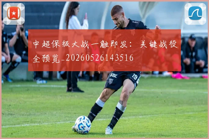 中超保级大战一触即发:关键战役全预览_20260526143516
