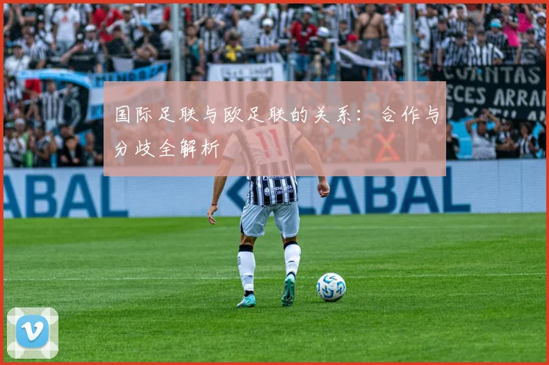 国际足联与欧足联的关系:合作与分歧全解析