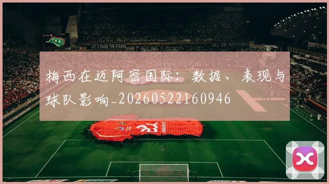 梅西在迈阿密国际：数据、表现与球队影响_20260522160946