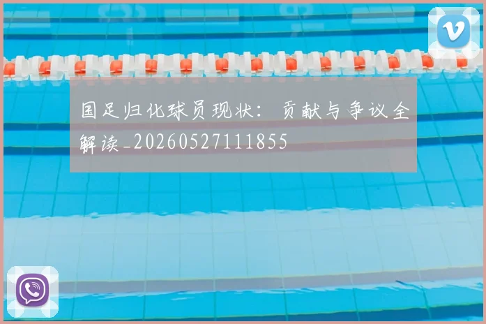 国足归化球员现状:贡献与争议全解读_20260527111855