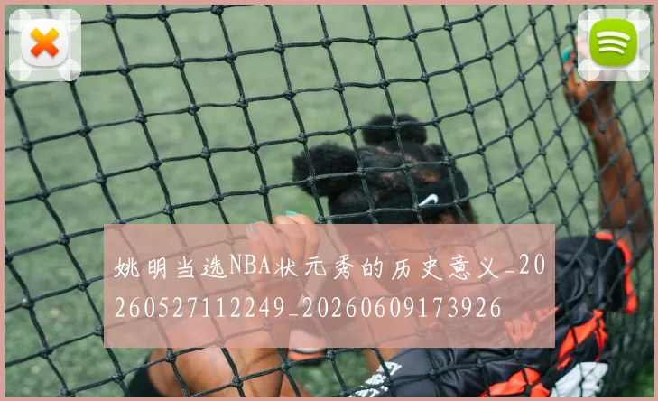 姚明当选NBA状元秀的历史意义_20260527112249_20260609173926