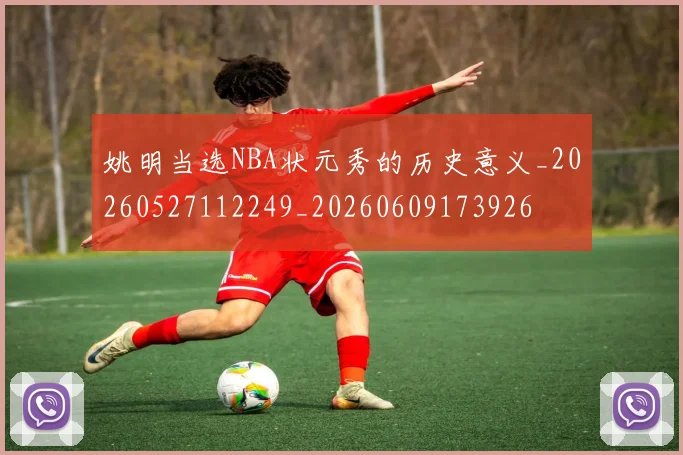 姚明当选NBA状元秀的历史意义_20260527112249_20260609173926