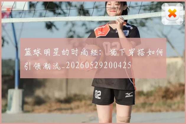 篮球明星的时尚经:场下穿搭如何引领潮流_20260529200425