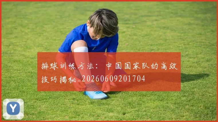排球训练方法:中国国家队的高效技巧揭秘_20260609201704