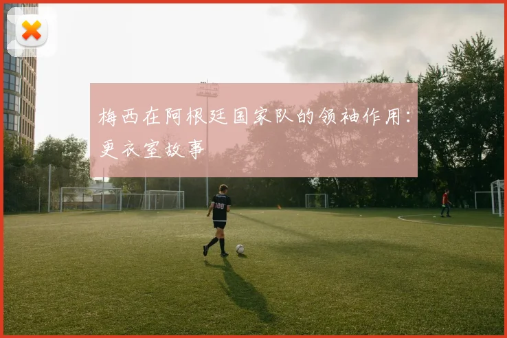 梅西在阿根廷国家队的领袖作用：更衣室故事