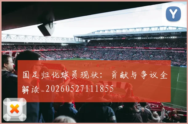 国足归化球员现状:贡献与争议全解读_20260527111855
