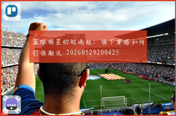 篮球明星的时尚经:场下穿搭如何引领潮流_20260529200425