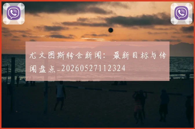 尤文图斯转会新闻：最新目标与传闻盘点_20260527112324