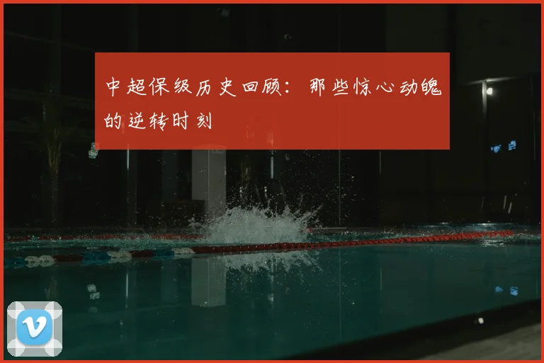 中超保级历史回顾：那些惊心动魄的逆转时刻