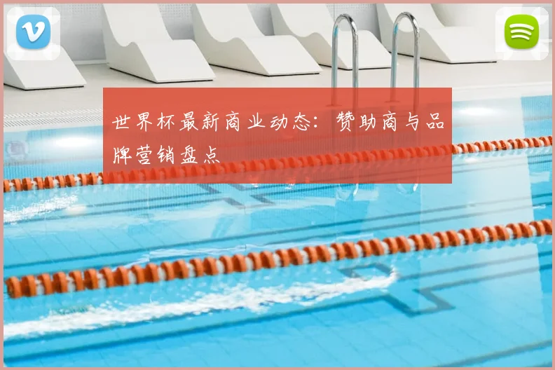 世界杯最新商业动态:赞助商与品牌营销盘点