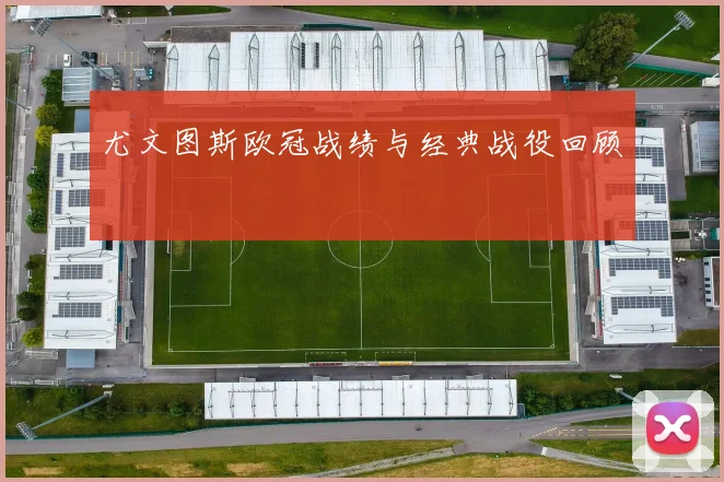 尤文图斯欧冠战绩与经典战役回顾