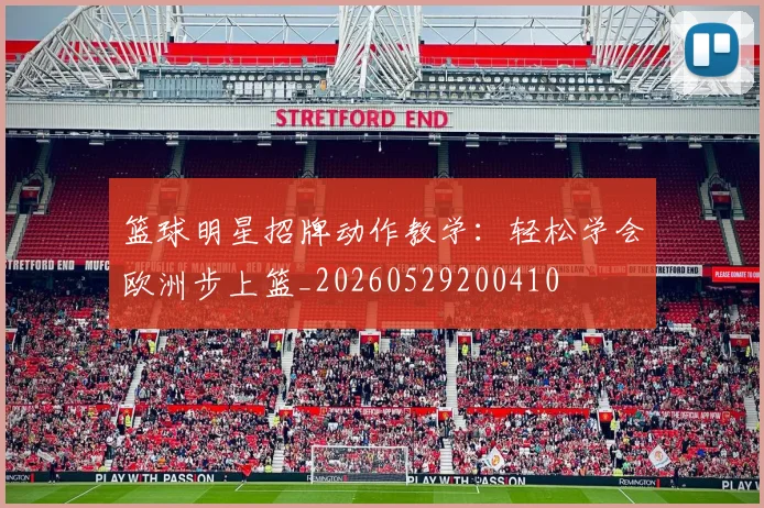 篮球明星招牌动作教学：轻松学会欧洲步上篮_20260529200410