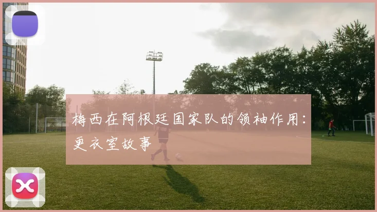 梅西在阿根廷国家队的领袖作用：更衣室故事