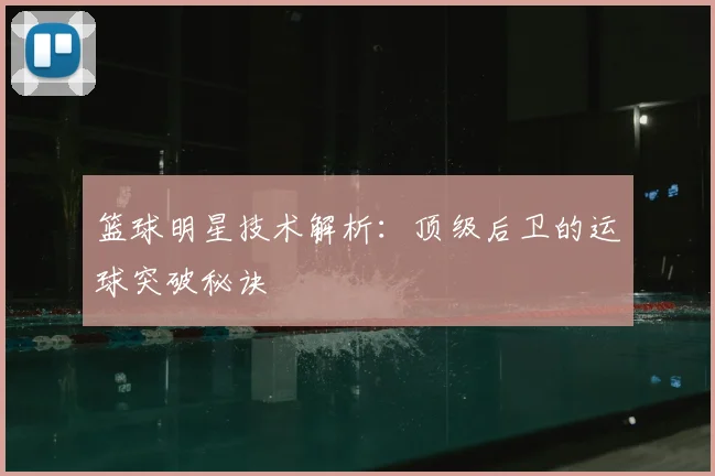 篮球明星技术解析：顶级后卫的运球突破秘诀