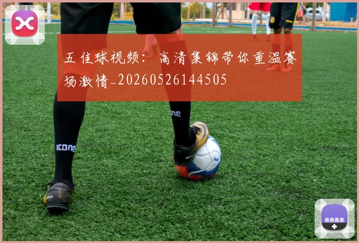 五佳球视频:高清集锦带你重温赛场激情_20260526144505